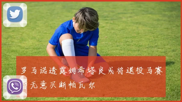 罗马诺透露姆希塔良或将退役马赛暂无意买断帕瓦尔