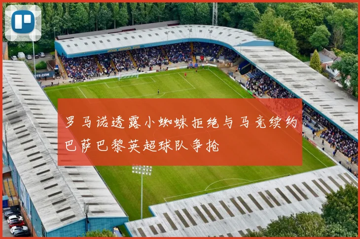罗马诺透露小蜘蛛拒绝与马竞续约巴萨巴黎英超球队争抢