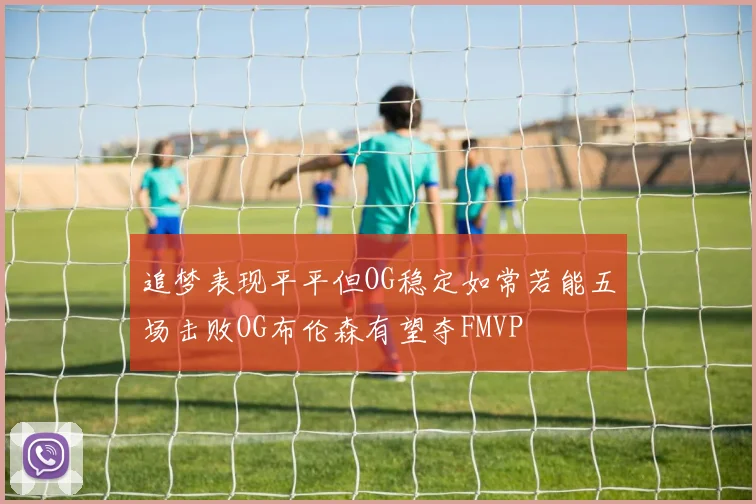 追梦表现平平但OG稳定如常若能五场击败OG布伦森有望夺FMVP