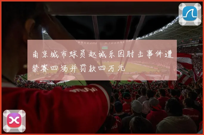 南京城市球员赵诚乐因肘击事件遭禁赛四场并罚款四万元