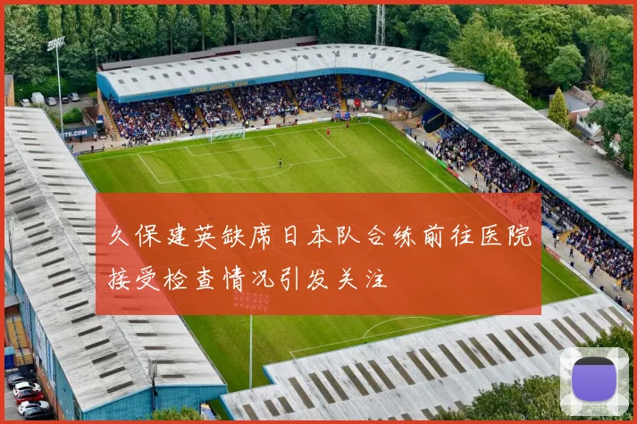 久保建英缺席日本队合练前往医院接受检查情况引发关注