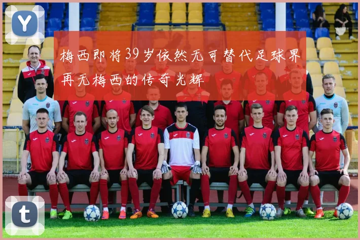 梅西即将39岁依然无可替代足球界再无梅西的传奇光辉