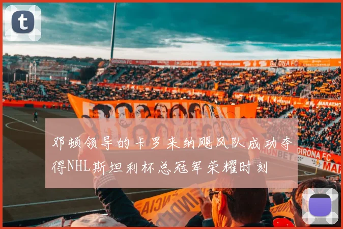 邓顿领导的卡罗来纳飓风队成功夺得NHL斯坦利杯总冠军荣耀时刻