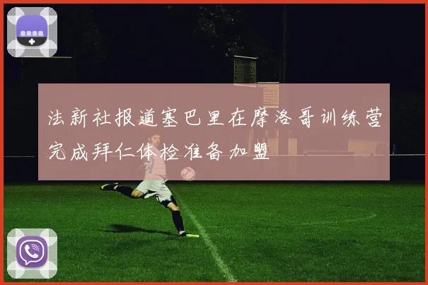 法新社报道塞巴里在摩洛哥训练营完成拜仁体检准备加盟