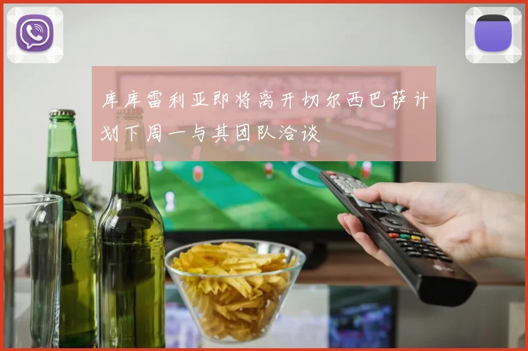 库库雷利亚即将离开切尔西巴萨计划下周一与其团队洽谈