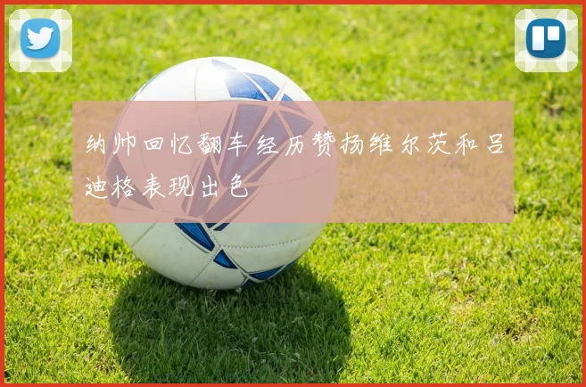 纳帅回忆翻车经历赞扬维尔茨和吕迪格表现出色