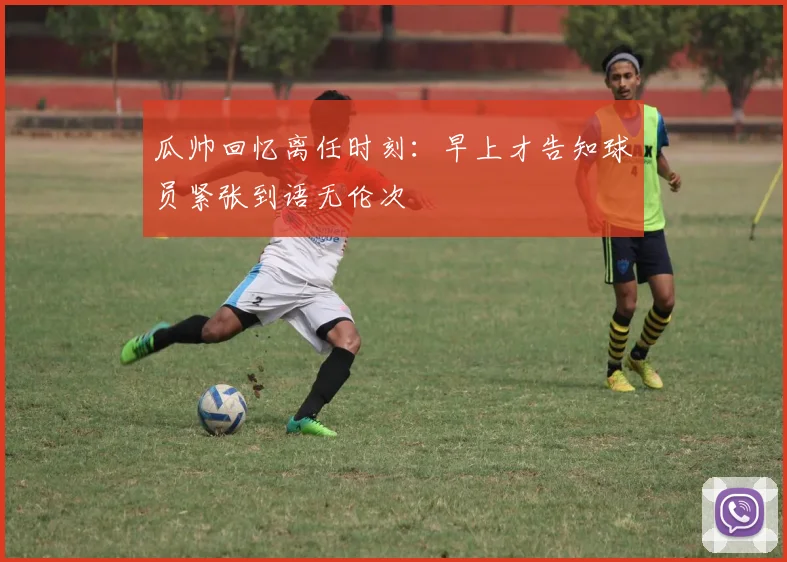 瓜帅回忆离任时刻：早上才告知球员紧张到语无伦次