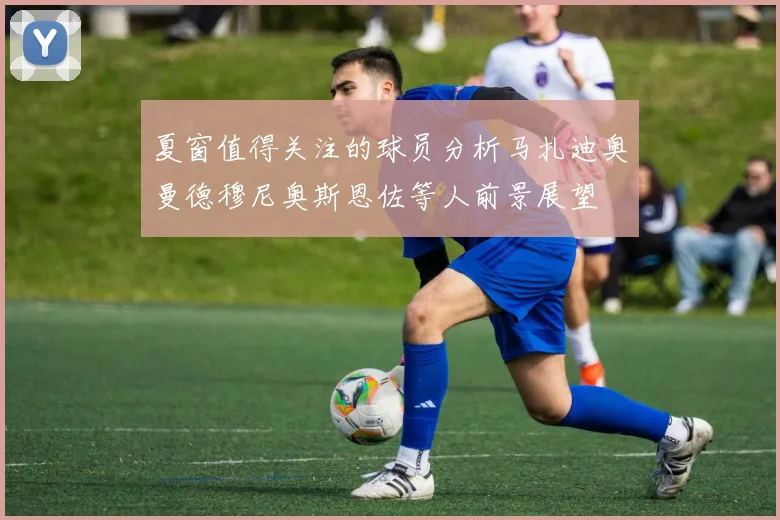 夏窗值得关注的球员分析马扎迪奥曼德穆尼奥斯恩佐等人前景展望