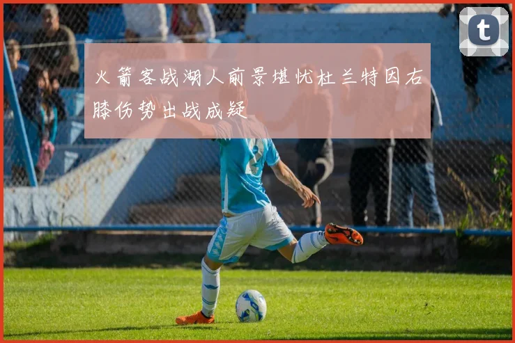 火箭客战湖人前景堪忧杜兰特因右膝伤势出战成疑