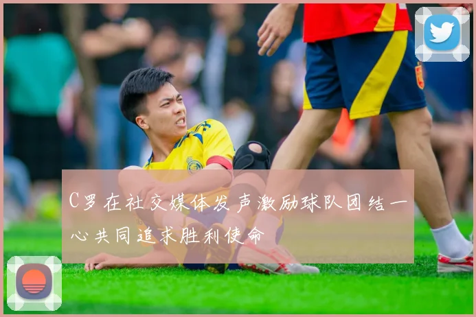 C罗在社交媒体发声激励球队团结一心共同追求胜利使命