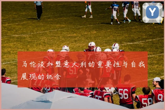 马伦谈加盟意大利的重要性与自我展现的机会