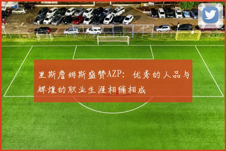 里斯詹姆斯盛赞AZP：优秀的人品与辉煌的职业生涯相辅相成