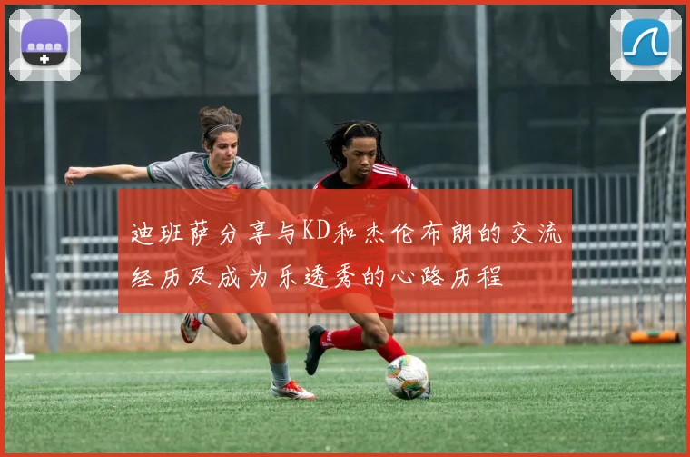 迪班萨分享与KD和杰伦布朗的交流经历及成为乐透秀的心路历程
