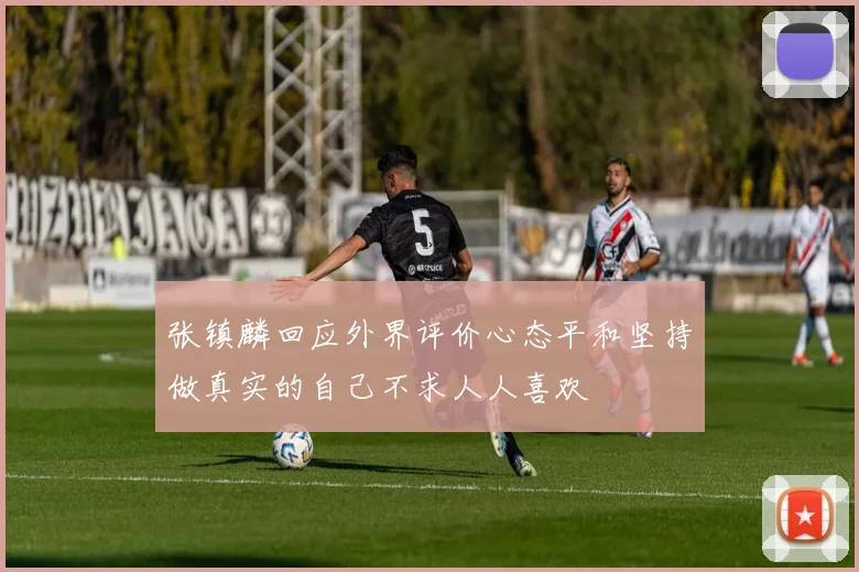 张镇麟回应外界评价心态平和坚持做真实的自己不求人人喜欢