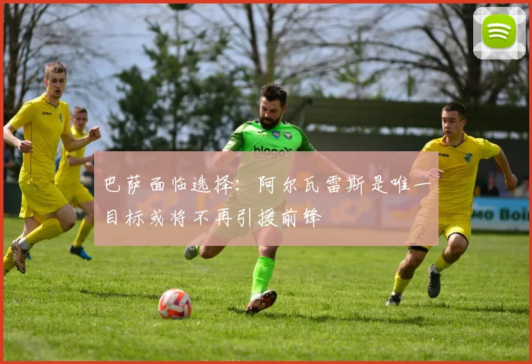 巴萨面临选择：阿尔瓦雷斯是唯一目标或将不再引援前锋