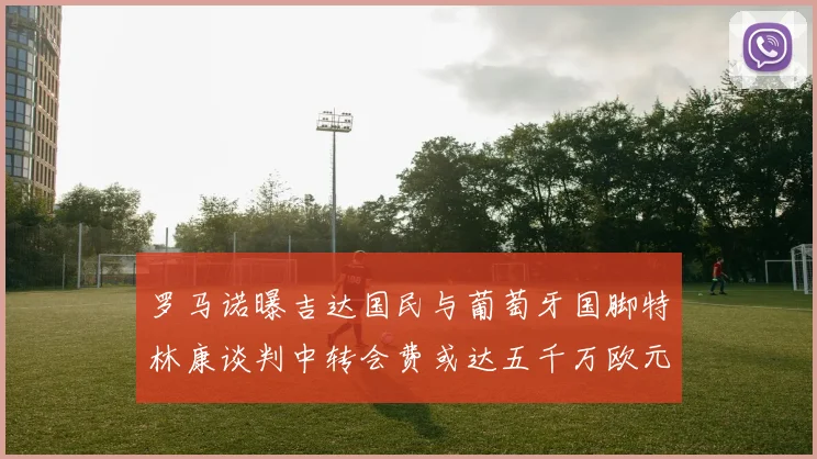 罗马诺曝吉达国民与葡萄牙国脚特林康谈判中转会费或达五千万欧元