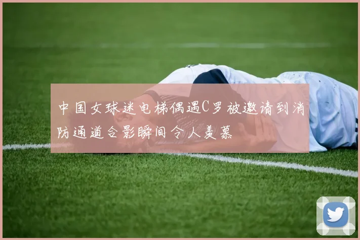 中国女球迷电梯偶遇C罗被邀请到消防通道合影瞬间令人羡慕