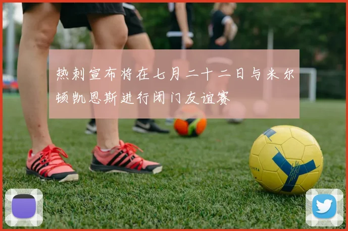 热刺宣布将在七月二十二日与米尔顿凯恩斯进行闭门友谊赛