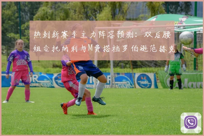 热刺新赛季主力阵容预测:双后腰组合托纳利与M费搭档罗伯逊范赫克加盟