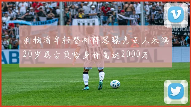 利物浦年轻替补阵容曝光五人未满20岁恩古莫哈身价高达2000万