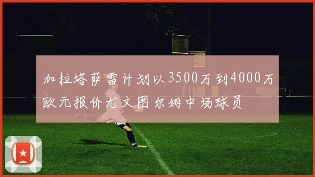 加拉塔萨雷计划以3500万到4000万欧元报价尤文图尔姆中场球员