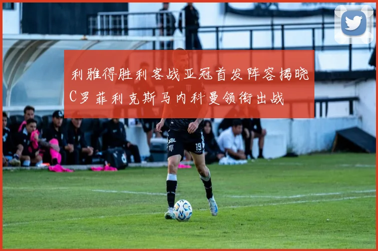 利雅得胜利客战亚冠首发阵容揭晓C罗菲利克斯马内科曼领衔出战