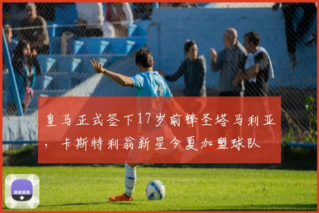 皇马正式签下17岁前锋圣塔马利亚，卡斯特利翁新星今夏加盟球队