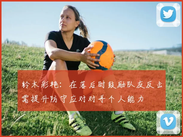 铃木彩艳:在落后时鼓励队友反击需提升防守应对对手个人能力