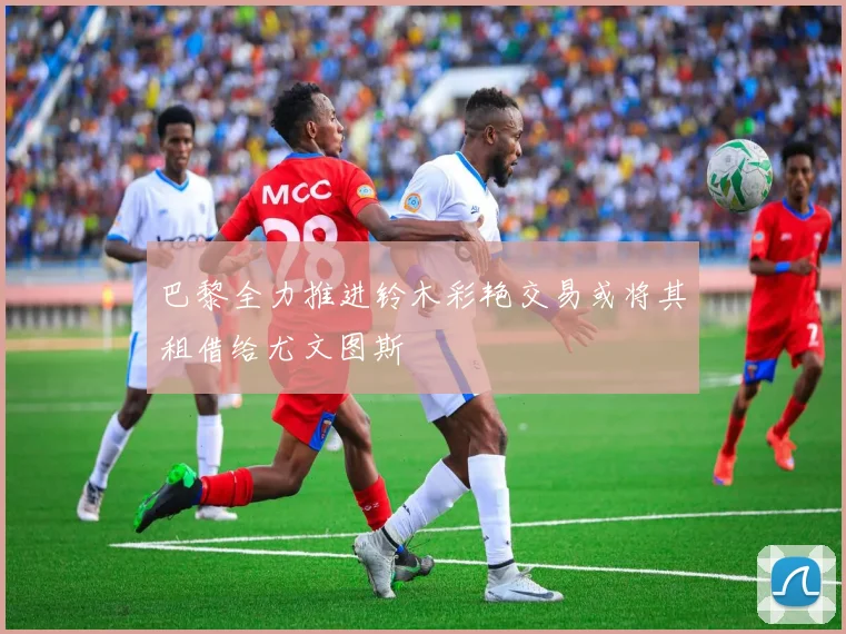 巴黎全力推进铃木彩艳交易或将其租借给尤文图斯