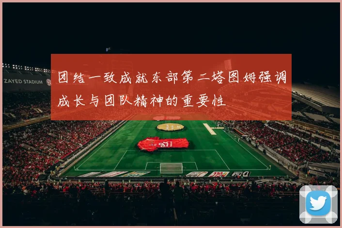 团结一致成就东部第二塔图姆强调成长与团队精神的重要性