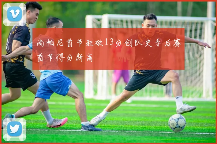 尚帕尼首节狂砍13分创队史季后赛首节得分新高