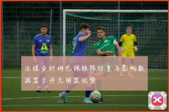 法媒分析姆巴佩缺阵对皇马影响数据显示并无明显优势