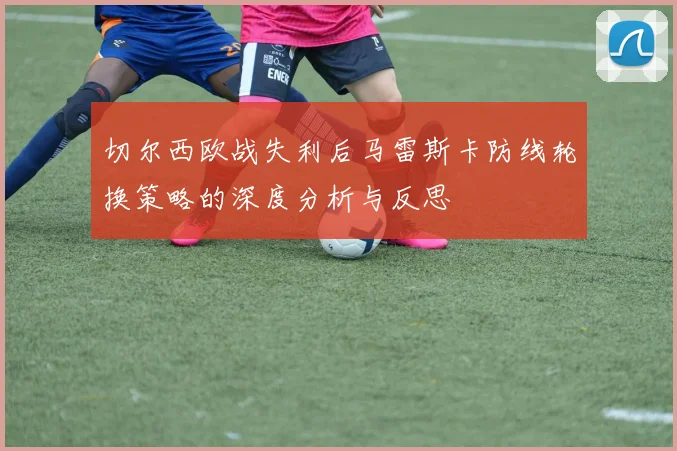 切尔西欧战失利后马雷斯卡防线轮换策略的深度分析与反思