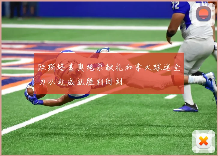 欧斯塔基奥绝杀献礼加拿大球迷全力以赴成就胜利时刻